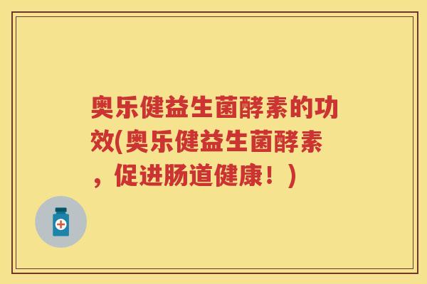 奥乐健益生菌酵素的功效(奥乐健益生菌酵素,促进肠道健康!) 奥乐健益生菌酵素的功效(奥乐健益生菌酵素,促进肠道健康!)