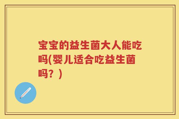 宝宝的益生菌大人能吃吗(婴儿适合吃益生菌吗？)