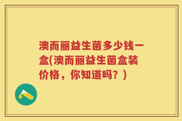澳而丽益生菌多少钱一盒(澳而丽益生菌盒装价格,你知道吗?) 澳而丽益生菌多少钱一盒(澳而丽益生菌盒装价格,你知道吗?)