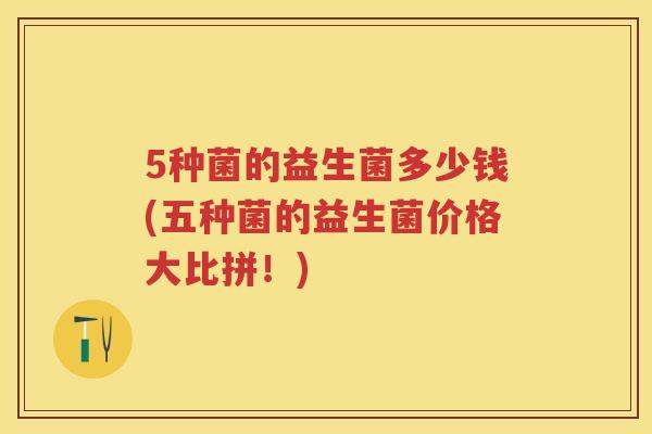 5种菌的益生菌多少钱(五种菌的益生菌价格大比拼！)