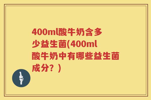 400ml酸牛奶含多少益生菌(400ml酸牛奶中有哪些益生菌成分？)