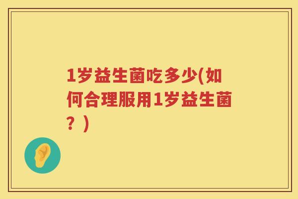 1岁益生菌吃多少(如何合理服用1岁益生菌？)
