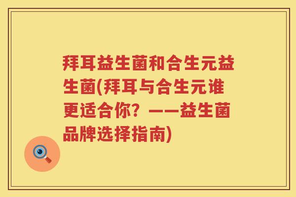 拜耳益生菌和合生元益生菌(拜耳与合生元谁更适合你?——益生菌品牌选择指南) 拜耳益生菌和合生元益生菌(拜耳与合生元谁更适合你?——益生菌品牌选择指南)