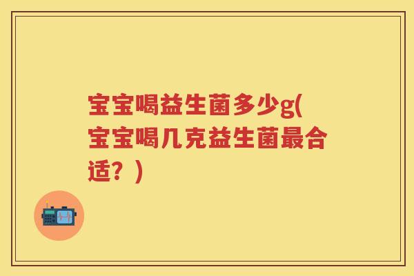 宝宝喝益生菌多少g(宝宝喝几克益生菌合适?) 宝宝喝益生菌多少g(宝宝喝几克益生菌合适?)