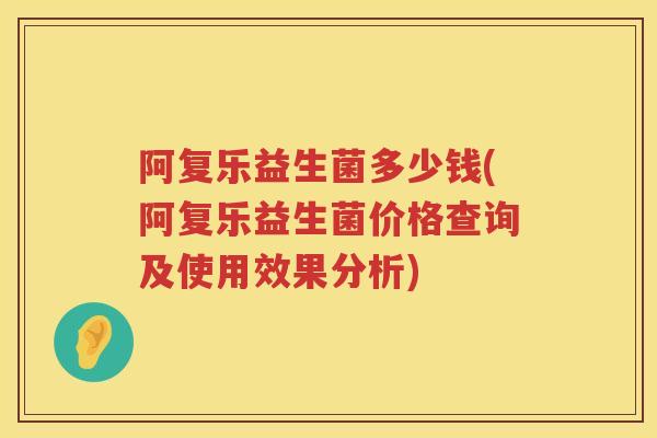 阿复乐益生菌多少钱(阿复乐益生菌价格查询及使用效果分析) 阿复乐益生菌多少钱(阿复乐益生菌价格查询及使用效果分析)