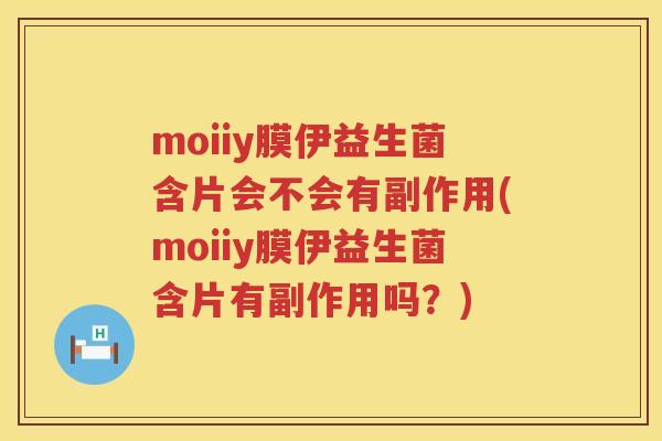 moiiy膜伊益生菌含片会不会有副作用(moiiy膜伊益生菌含片有副作用吗？)