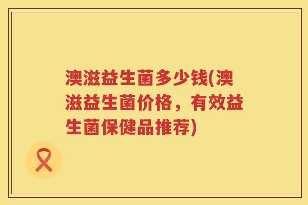 澳滋益生菌多少钱(澳滋益生菌价格,有效益生菌保健品推荐) 澳滋益生菌多少钱(澳滋益生菌价格,有效益生菌保健品推荐)