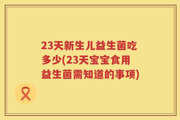 23天新生儿益生菌吃多少(23天宝宝食用益生菌需知道的事项) 23天新生儿益生菌吃多少(23天宝宝食用益生菌需知道的事项)