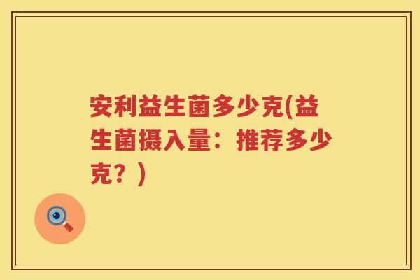 安利益生菌多少克(益生菌摄入量:推荐多少克?) 安利益生菌多少克(益生菌摄入量:推荐多少克?)