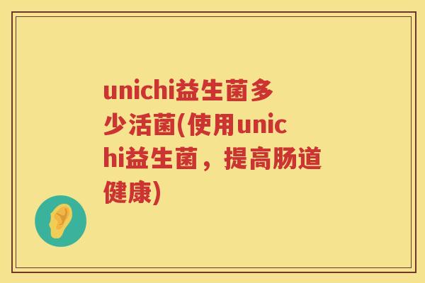 unichi益生菌多少活菌(使用unichi益生菌,提高肠道健康) unichi益生菌多少活菌(使用unichi益生菌,提高肠道健康)