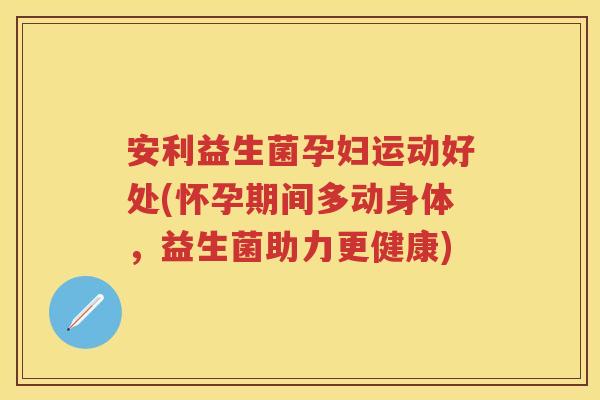 安利益生菌孕妇运动好处(怀孕期间多动身体,益生菌助力更健康) 安利益生菌孕妇运动好处(怀孕期间多动身体,益生菌助力更健康)