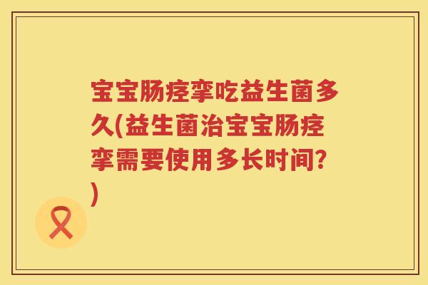 宝宝肠痉挛吃益生菌多久(益生菌宝宝肠痉挛需要使用多长时间?) 宝宝肠痉挛吃益生菌多久(益生菌宝宝肠痉挛需要使用多长时间?)