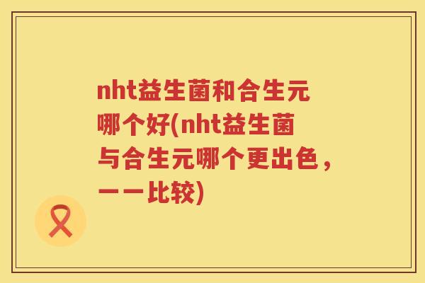 nht益生菌和合生元哪个好(nht益生菌与合生元哪个更出色,一一比较) nht益生菌和合生元哪个好(nht益生菌与合生元哪个更出色,一一比较)