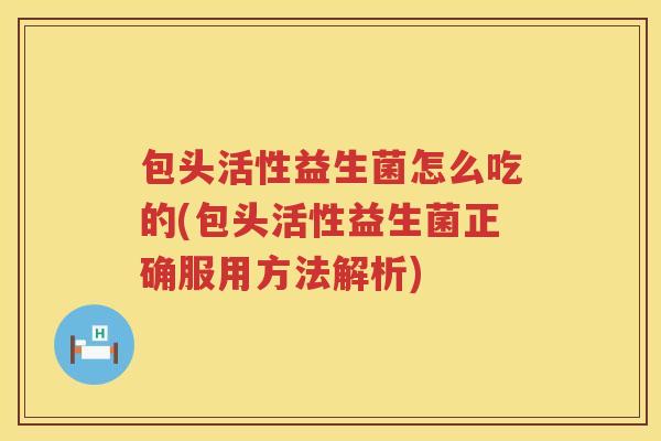 包头活性益生菌怎么吃的(包头活性益生菌正确服用方法解析) 包头活性益生菌怎么吃的(包头活性益生菌正确服用方法解析)
