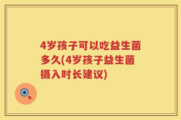 4岁孩子可以吃益生菌多久(4岁孩子益生菌摄入时长建议) 4岁孩子可以吃益生菌多久(4岁孩子益生菌摄入时长建议)