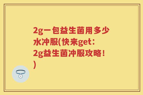 2g一包益生菌用多少水冲服(快来get:2g益生菌冲服攻略!) 2g一包益生菌用多少水冲服(快来get:2g益生菌冲服攻略!)