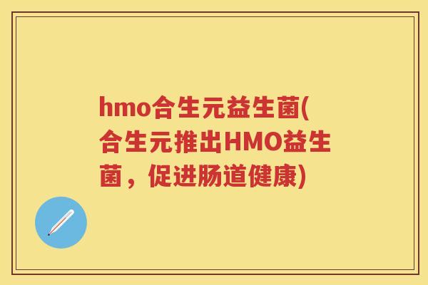 hmo合生元益生菌(合生元推出HMO益生菌,促进肠道健康) hmo合生元益生菌(合生元推出HMO益生菌,促进肠道健康)