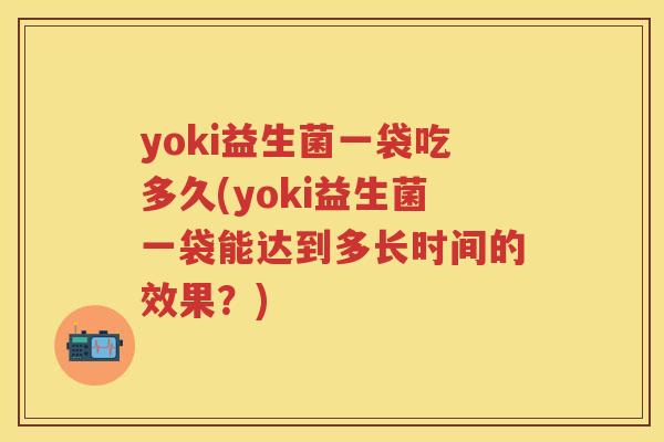 yoki益生菌一袋吃多久(yoki益生菌一袋能达到多长时间的效果?) yoki益生菌一袋吃多久(yoki益生菌一袋能达到多长时间的效果?)
