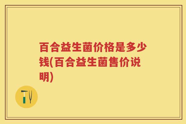 百合益生菌价格是多少钱(百合益生菌售价说明)