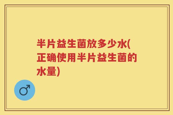 半片益生菌放多少水(正确使用半片益生菌的水量) 半片益生菌放多少水(正确使用半片益生菌的水量)