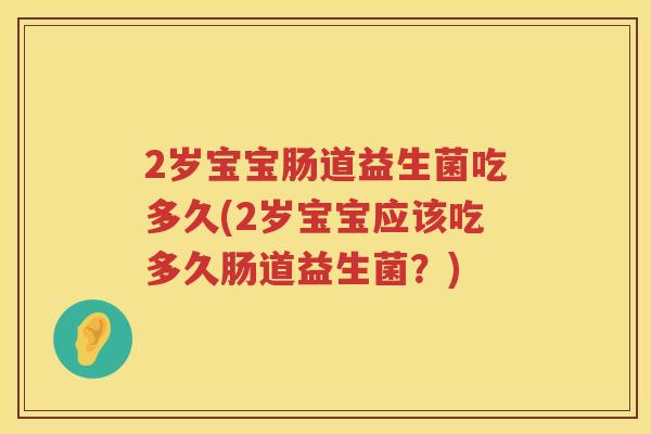 2岁宝宝肠道益生菌吃多久(2岁宝宝应该吃多久肠道益生菌?) 2岁宝宝肠道益生菌吃多久(2岁宝宝应该吃多久肠道益生菌?)