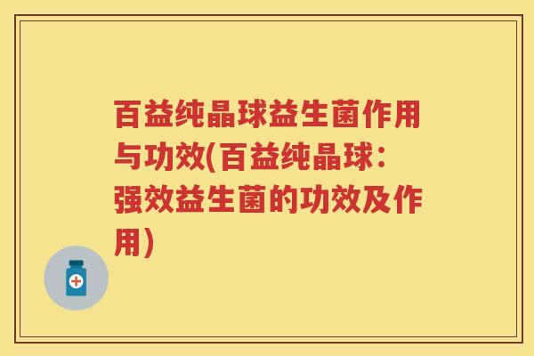 百益纯晶球益生菌作用与功效(百益纯晶球:强效益生菌的功效及作用) 百益纯晶球益生菌作用与功效(百益纯晶球:强效益生菌的功效及作用)