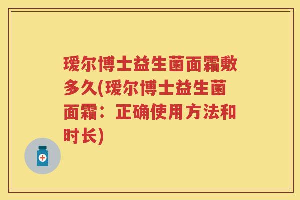 瑷尔博士益生菌面霜敷多久(瑷尔博士益生菌面霜:正确使用方法和时长) 瑷尔博士益生菌面霜敷多久(瑷尔博士益生菌面霜:正确使用方法和时长)