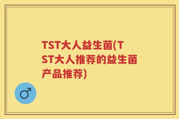 TST大人益生菌(TST大人推荐的益生菌产品推荐)