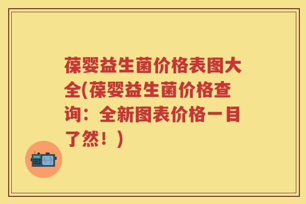 葆婴益生菌价格表图大全(葆婴益生菌价格查询：全新图表价格一目了然！)