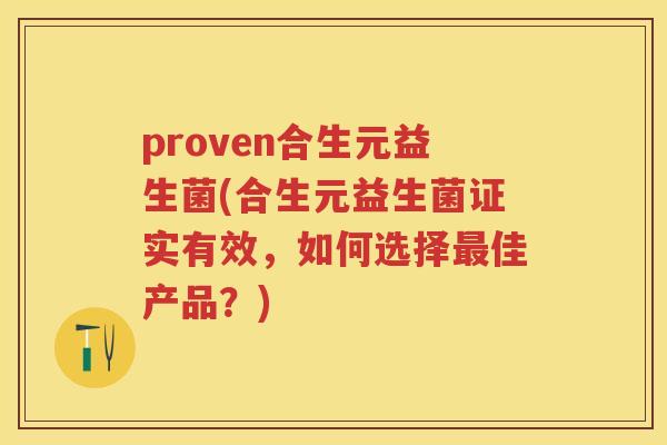 proven合生元益生菌(合生元益生菌证实有效,如何选择佳产品?) proven合生元益生菌(合生元益生菌证实有效,如何选择佳产品?)