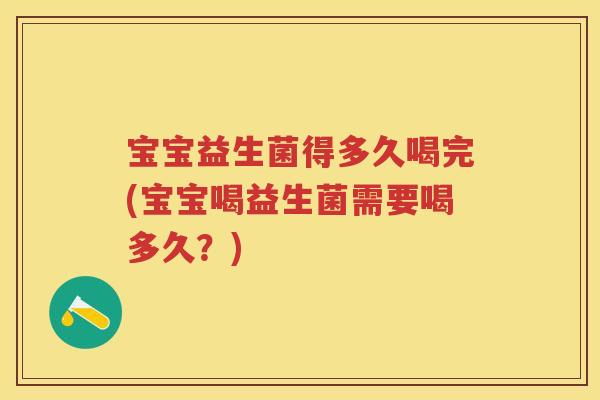 宝宝益生菌得多久喝完(宝宝喝益生菌需要喝多久?) 宝宝益生菌得多久喝完(宝宝喝益生菌需要喝多久?)