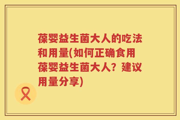 葆婴益生菌大人的吃法和用量(如何正确食用葆婴益生菌大人?建议用量分享) 葆婴益生菌大人的吃法和用量(如何正确食用葆婴益生菌大人?建议用量分享)