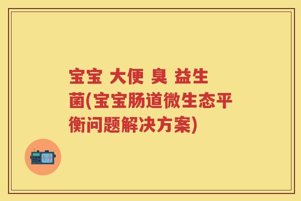 宝宝 大便 臭 益生菌(宝宝肠道微生态平衡问题解决方案) 宝宝 大便 臭 益生菌(宝宝肠道微生态平衡问题解决方案)