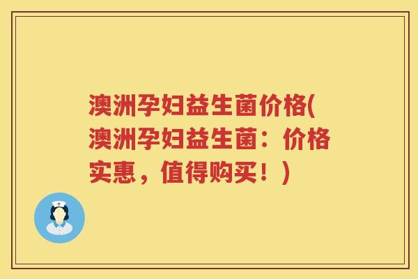 澳洲孕妇益生菌价格(澳洲孕妇益生菌:价格实惠,值得购买!) 澳洲孕妇益生菌价格(澳洲孕妇益生菌:价格实惠,值得购买!)