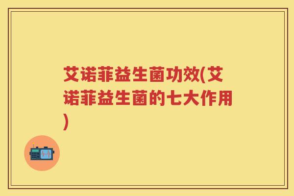 艾诺菲益生菌功效(艾诺菲益生菌的七大作用)