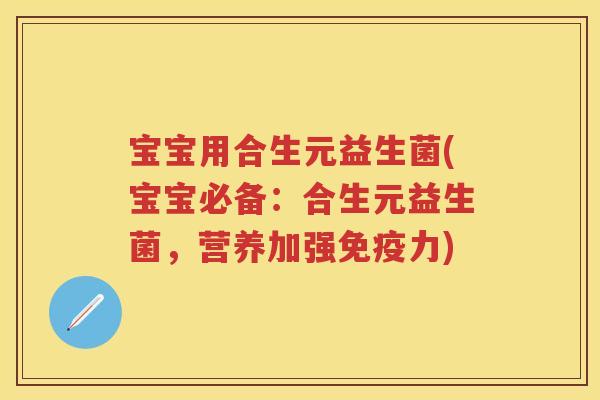 宝宝用合生元益生菌(宝宝必备:合生元益生菌,营养加强力) 宝宝用合生元益生菌(宝宝必备:合生元益生菌,营养加强力)