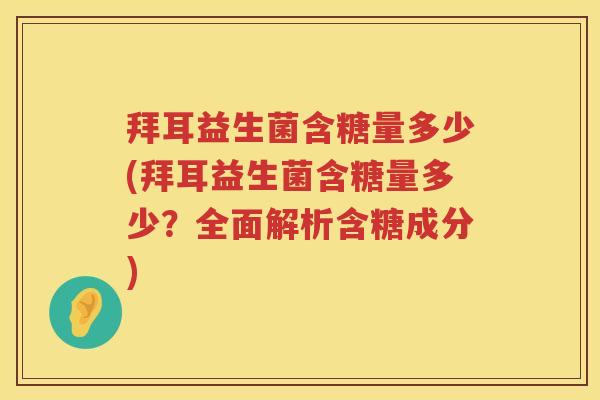 拜耳益生菌含糖量多少(拜耳益生菌含糖量多少？全面解析含糖成分)