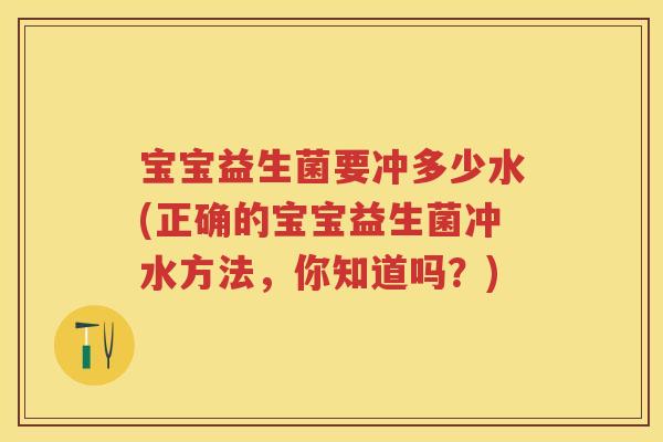 宝宝益生菌要冲多少水(正确的宝宝益生菌冲水方法，你知道吗？)