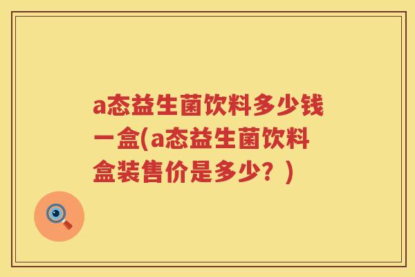 a态益生菌饮料多少钱一盒(a态益生菌饮料盒装售价是多少？)