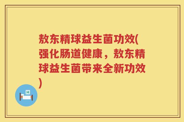敖东精球益生菌功效(强化肠道健康,敖东精球益生菌带来全新功效) 敖东精球益生菌功效(强化肠道健康,敖东精球益生菌带来全新功效)