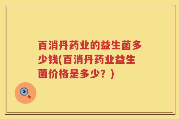百消丹药业的益生菌多少钱(百消丹药业益生菌价格是多少?) 百消丹药业的益生菌多少钱(百消丹药业益生菌价格是多少?)