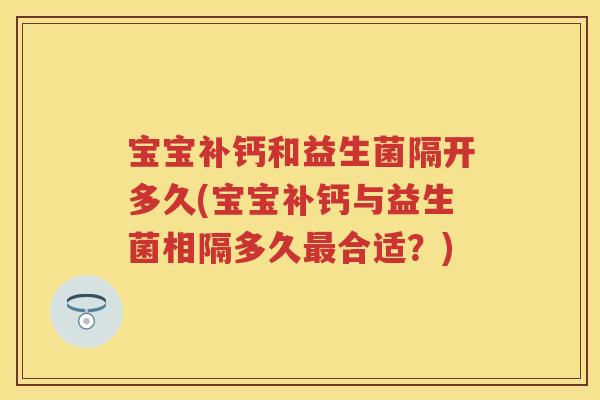 宝宝补钙和益生菌隔开多久(宝宝补钙与益生菌相隔多久合适？)