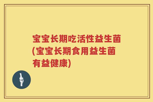 宝宝长期吃活性益生菌(宝宝长期食用益生菌有益健康)