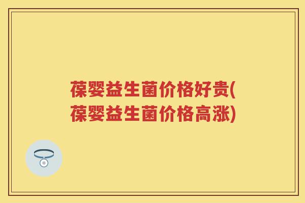葆婴益生菌价格好贵(葆婴益生菌价格高涨)