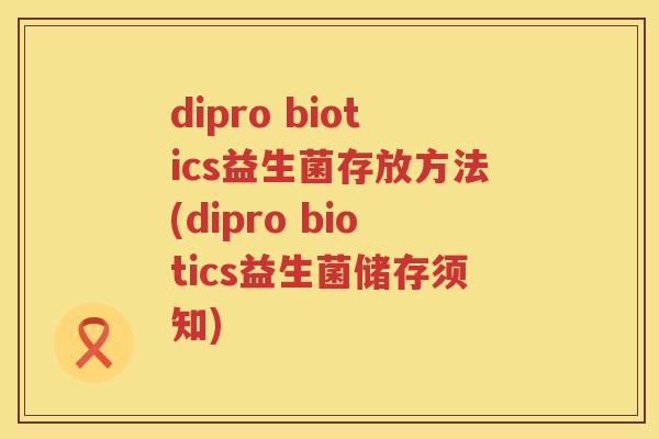 dipro biotics益生菌存放方法(dipro biotics益生菌储存须知) dipro biotics益生菌存放方法(dipro biotics益生菌储存须知)