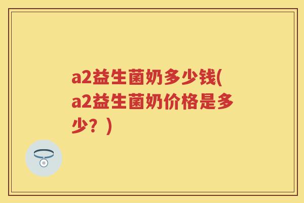 a2益生菌奶多少钱(a2益生菌奶价格是多少?) a2益生菌奶多少钱(a2益生菌奶价格是多少?)
