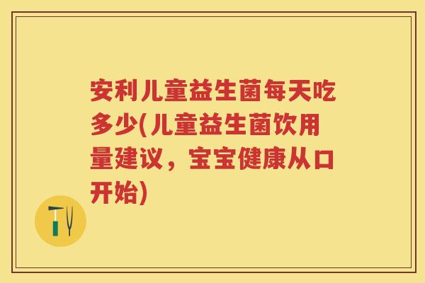 安利儿童益生菌每天吃多少(儿童益生菌饮用量建议,宝宝健康从口开始) 安利儿童益生菌每天吃多少(儿童益生菌饮用量建议,宝宝健康从口开始)