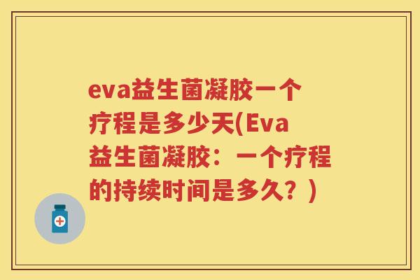 eva益生菌凝胶一个疗程是多少天(Eva益生菌凝胶：一个疗程的持续时间是多久？)