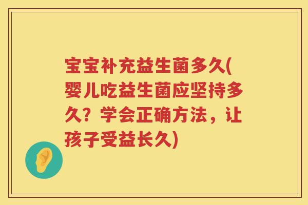 宝宝补充益生菌多久(婴儿吃益生菌应坚持多久？学会正确方法，让孩子受益长久)