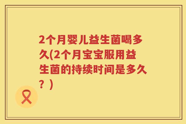 2个月婴儿益生菌喝多久(2个月宝宝服用益生菌的持续时间是多久?) 2个月婴儿益生菌喝多久(2个月宝宝服用益生菌的持续时间是多久?)